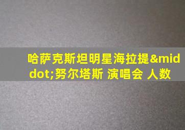 哈萨克斯坦明星海拉提·努尔塔斯 演唱会 人数